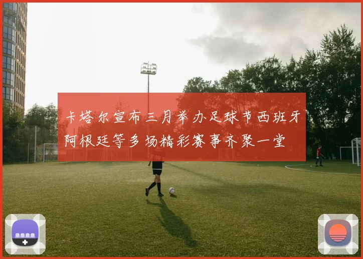 卡塔尔宣布三月举办足球节西班牙阿根廷等多场精彩赛事齐聚一堂