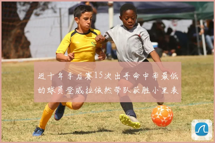 近十年季后赛15次出手命中率最低的球员登威拉依然带队获胜小里表现低迷仅得三分