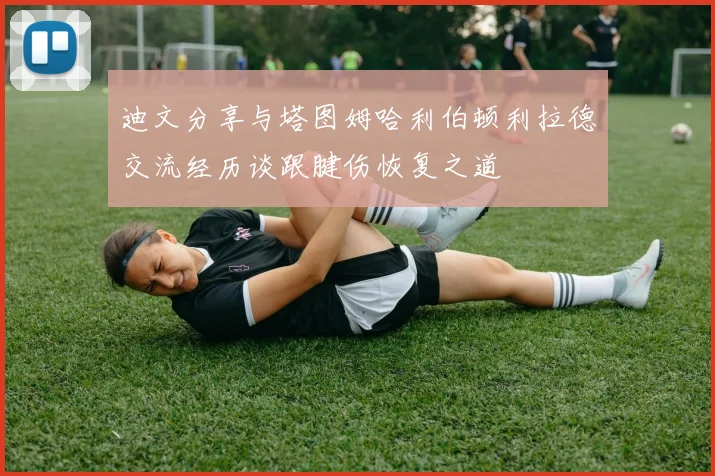 迪文分享与塔图姆哈利伯顿利拉德交流经历谈跟腱伤恢复之道