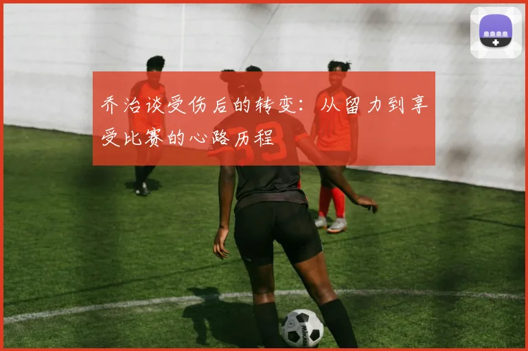 乔治谈受伤后的转变：从留力到享受比赛的心路历程