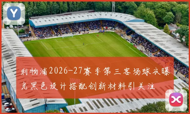 利物浦2026-27赛季第三客场球衣曝光黑色设计搭配创新材料引关注