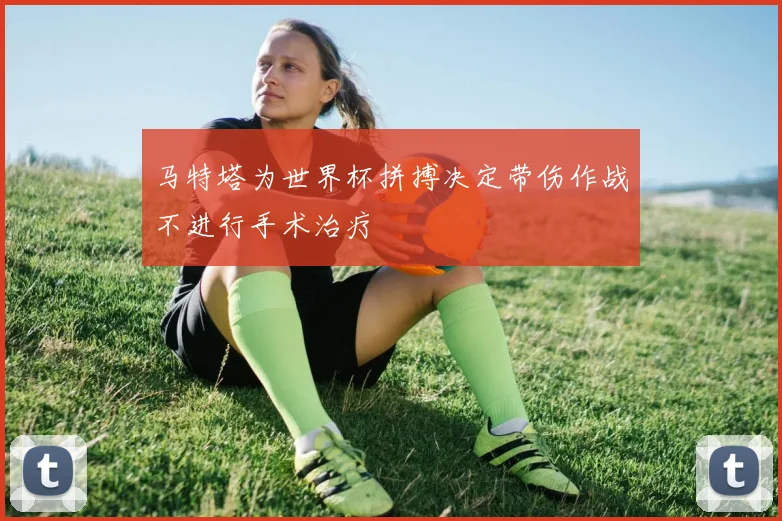 马特塔为世界杯拼搏决定带伤作战不进行手术治疗