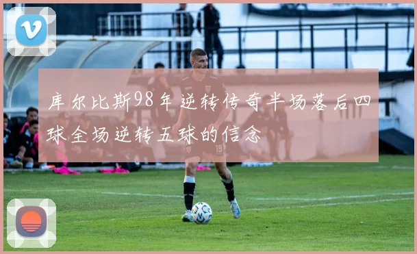 库尔比斯98年逆转传奇半场落后四球全场逆转五球的信念
