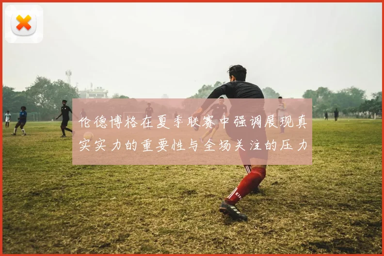 伦德博格在夏季联赛中强调展现真实实力的重要性与全场关注的压力