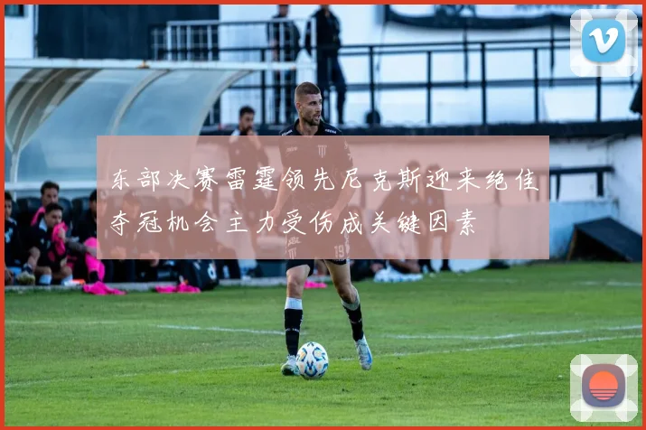 东部决赛雷霆领先尼克斯迎来绝佳夺冠机会主力受伤成关键因素
