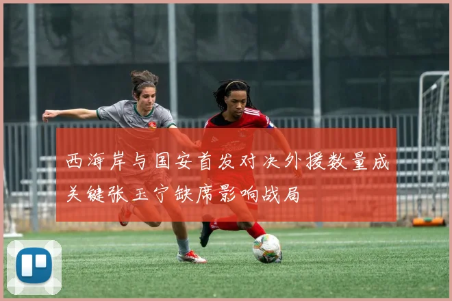 西海岸与国安首发对决外援数量成关键张玉宁缺席影响战局