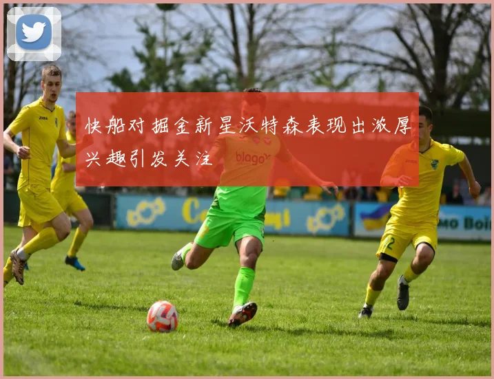 快船对掘金新星沃特森表现出浓厚兴趣引发关注