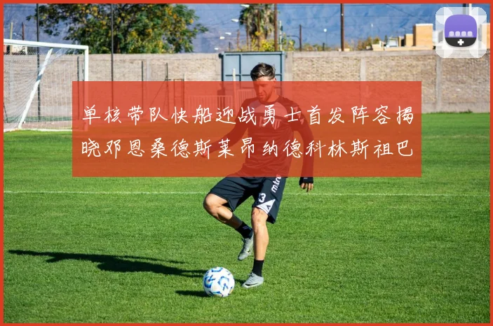 单核带队快船迎战勇士首发阵容揭晓邓恩桑德斯莱昂纳德科林斯祖巴茨齐上阵