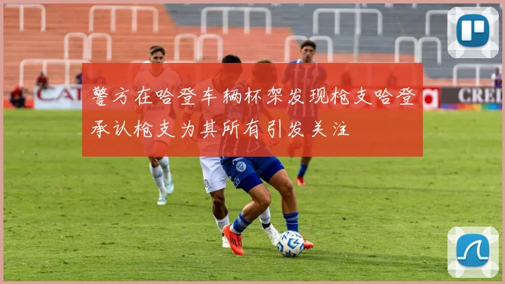 警方在哈登车辆杯架发现枪支哈登承认枪支为其所有引发关注