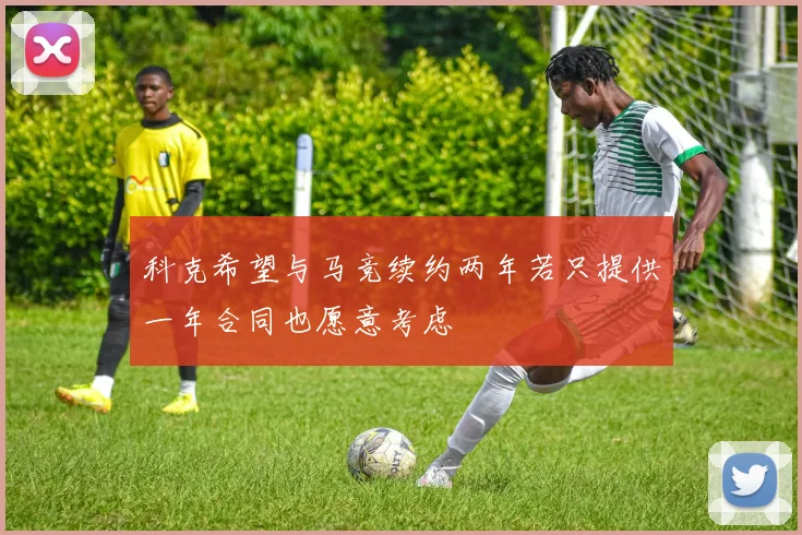 科克希望与马竞续约两年若只提供一年合同也愿意考虑