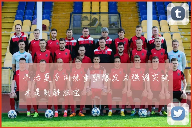 乔治夏季训练重塑爆发力强调突破才是制胜法宝