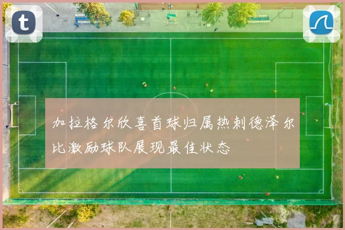 加拉格尔欣喜首球归属热刺德泽尔比激励球队展现最佳状态