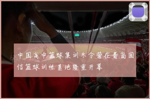 中国高中篮球集训冬令营在青岛国信篮球训练基地隆重开幕
