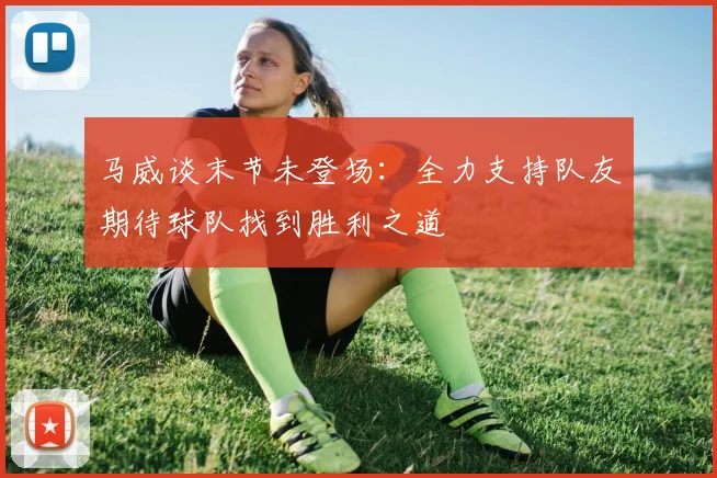 马威谈末节未登场：全力支持队友期待球队找到胜利之道