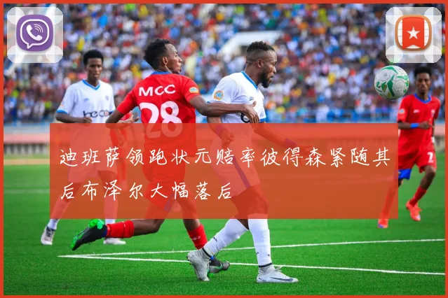 迪班萨领跑状元赔率彼得森紧随其后布泽尔大幅落后
