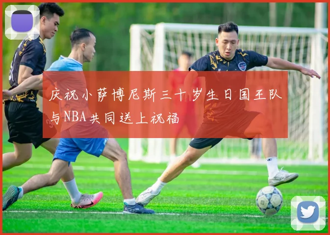 庆祝小萨博尼斯三十岁生日国王队与NBA共同送上祝福