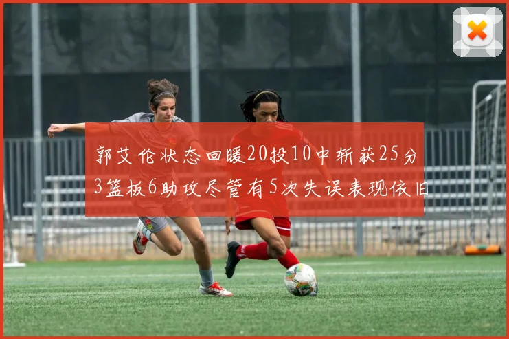 郭艾伦状态回暖20投10中斩获25分3篮板6助攻尽管有5次失误表现依旧可圈可点