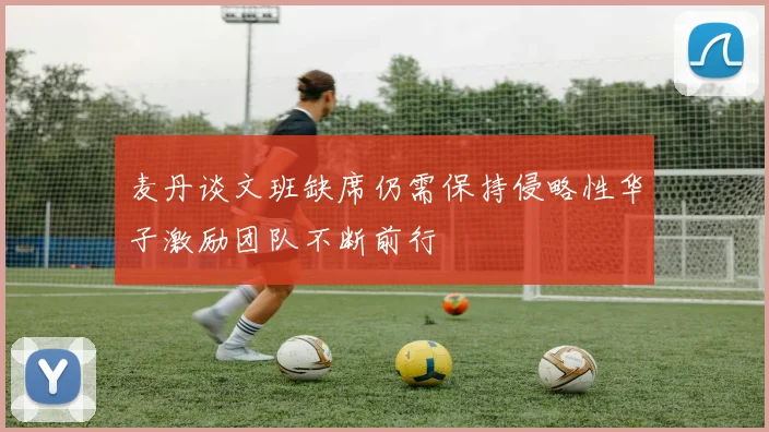 麦丹谈文班缺席仍需保持侵略性华子激励团队不断前行