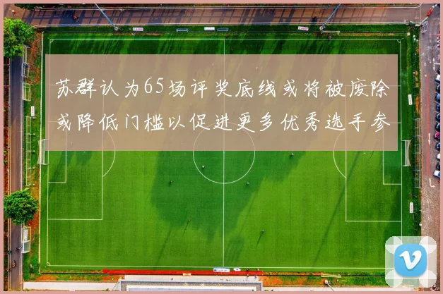 苏群认为65场评奖底线或将被废除或降低门槛以促进更多优秀选手参与