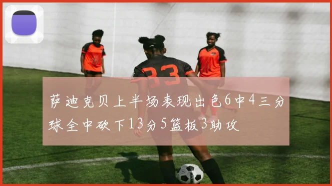 萨迪克贝上半场表现出色6中4三分球全中砍下13分5篮板3助攻