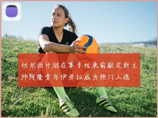 切尔西计划在赛季结束前敲定新主帅阿隆索与伊劳拉成为热门人选