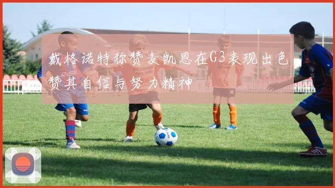 戴格诺特称赞麦凯恩在G3表现出色赞其自信与努力精神