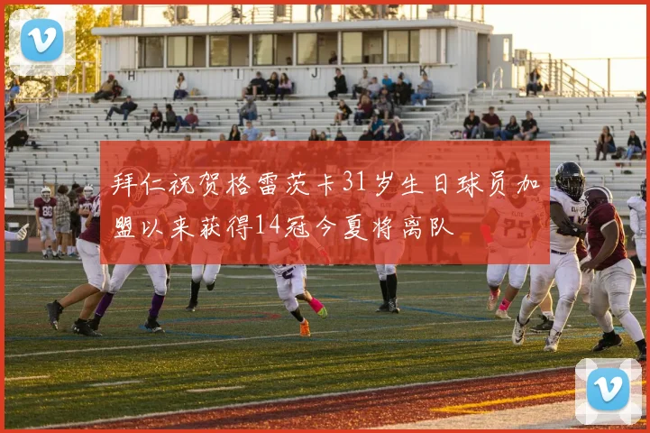 拜仁祝贺格雷茨卡31岁生日球员加盟以来获得14冠今夏将离队