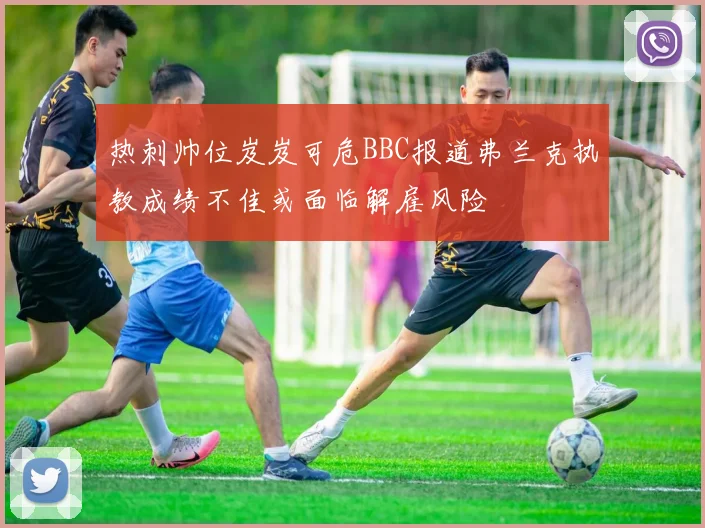 热刺帅位岌岌可危BBC报道弗兰克执教成绩不佳或面临解雇风险